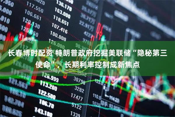长春博时配资 特朗普政府挖掘美联储“隐秘第三使命”，长期利率控制成新焦点