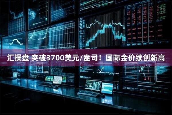 汇操盘 突破3700美元/盎司！国际金价续创新高