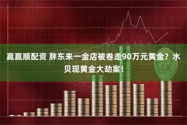 赢赢顺配资 胖东来一金店被卷走90万元黄金？水贝现黄金大劫案！