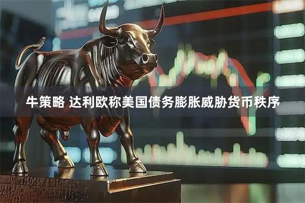 牛策略 达利欧称美国债务膨胀威胁货币秩序