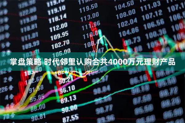 掌盘策略 时代邻里认购合共4000万元理财产品