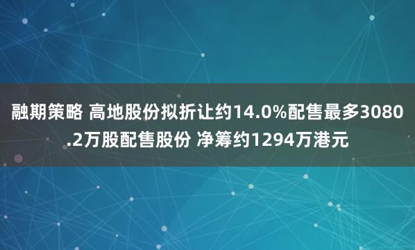 融期策略 高地股份拟折让约14.0%配售最多3080.2万股配售股份 净筹约1294万港元