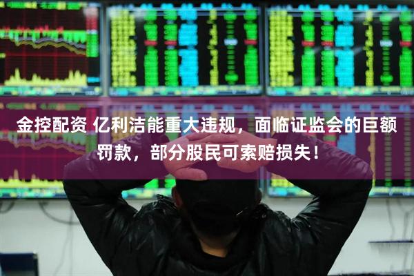 金控配资 亿利洁能重大违规，面临证监会的巨额罚款，部分股民可索赔损失！