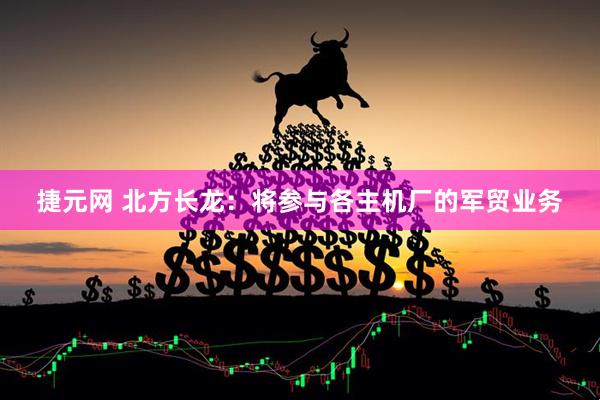 捷元网 北方长龙：将参与各主机厂的军贸业务