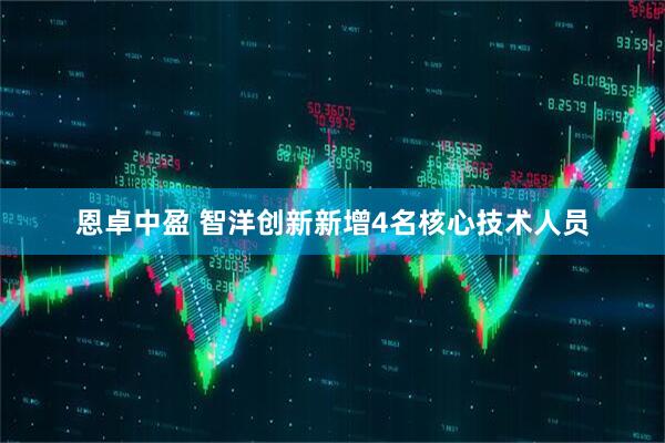 恩卓中盈 智洋创新新增4名核心技术人员