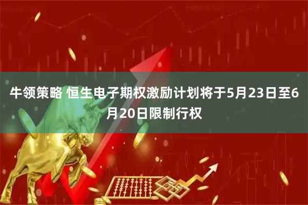 牛领策略 恒生电子期权激励计划将于5月23日至6月20日限制行权
