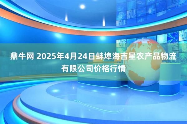 鼎牛网 2025年4月24日蚌埠海吉星农产品物流有限公司价格行情