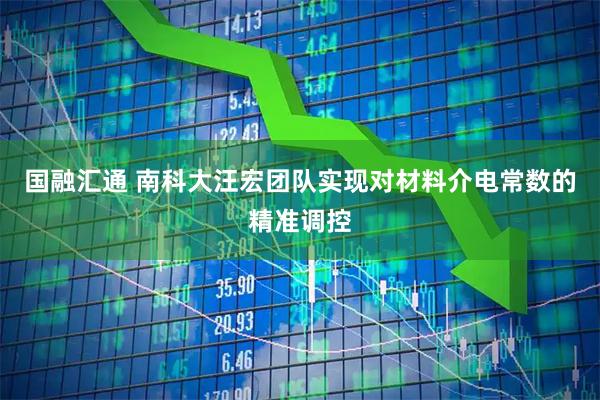 国融汇通 南科大汪宏团队实现对材料介电常数的精准调控