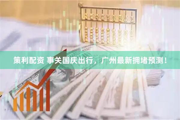 策利配资 事关国庆出行，广州最新拥堵预测！
