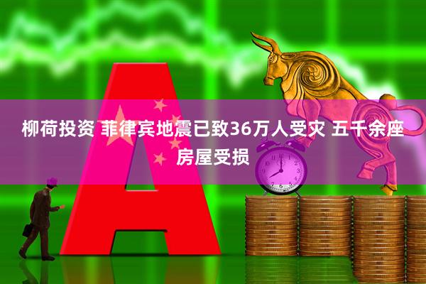 柳荷投资 菲律宾地震已致36万人受灾 五千余座房屋受损