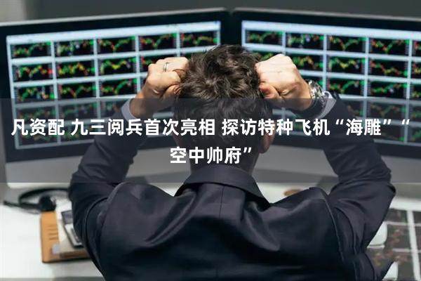 凡资配 九三阅兵首次亮相 探访特种飞机“海雕”“空中帅府”