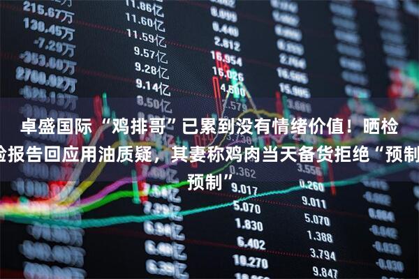 卓盛国际 “鸡排哥”已累到没有情绪价值！晒检验报告回应用油质疑，其妻称鸡肉当天备货拒绝“预制”