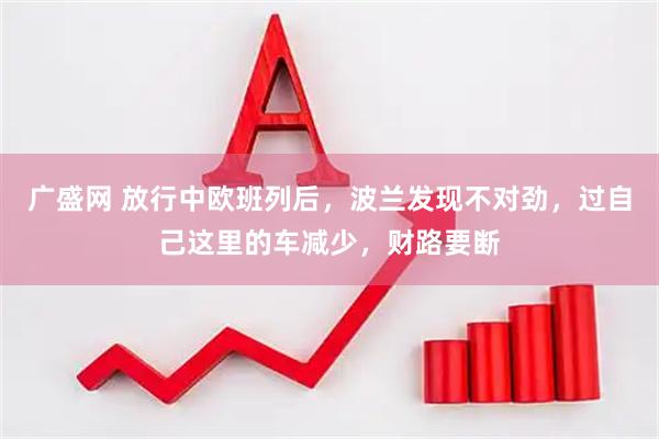 广盛网 放行中欧班列后，波兰发现不对劲，过自己这里的车减少，财路要断