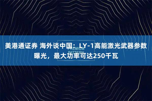 美港通证券 海外谈中国：LY-1高能激光武器参数曝光，最大功率可达250千瓦