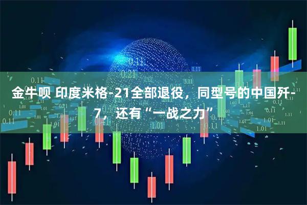 金牛呗 印度米格-21全部退役，同型号的中国歼-7，还有“一战之力”