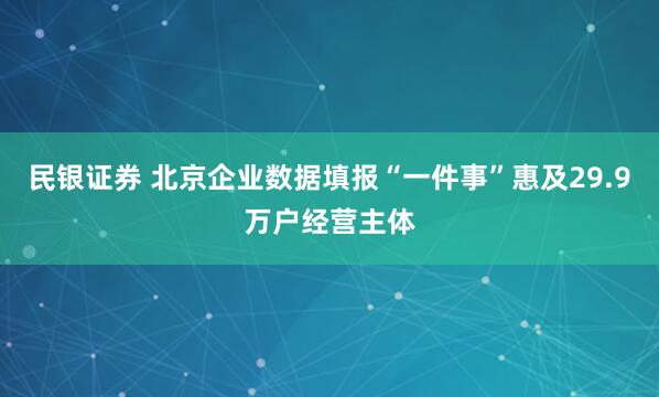 民银证券 北京企业数据填报“一件事”惠及29.9万户经营主体