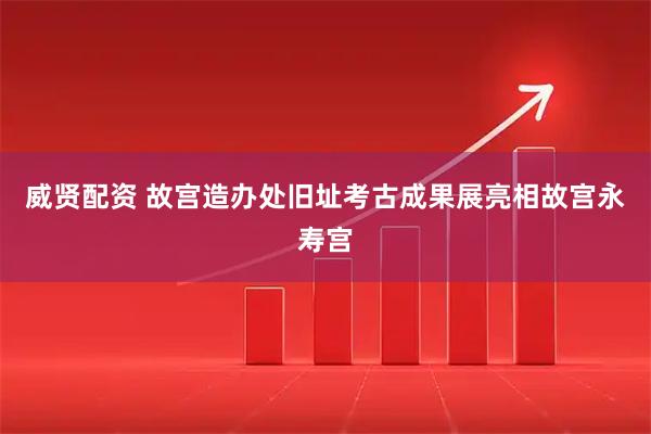 威贤配资 故宫造办处旧址考古成果展亮相故宫永寿宫