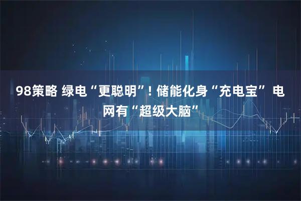 98策略 绿电“更聪明”! 储能化身“充电宝” 电网有“超级大脑”