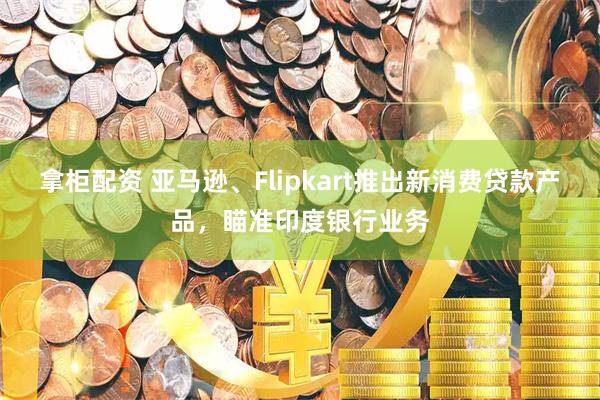 拿柜配资 亚马逊、Flipkart推出新消费贷款产品，瞄准印度银行业务