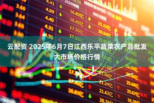 云配资 2025年6月7日江西乐平蔬菜农产品批发大市场价格行情