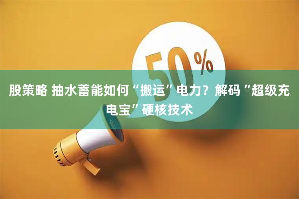股策略 抽水蓄能如何“搬运”电力？解码“超级充电宝”硬核技术